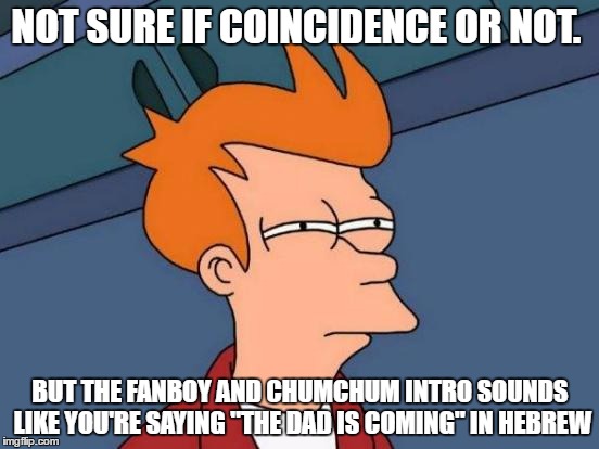 Futurama Fry Meme | NOT SURE IF COINCIDENCE OR NOT. BUT THE FANBOY AND CHUMCHUM INTRO SOUNDS LIKE YOU'RE SAYING "THE DAD IS COMING" IN HEBREW | image tagged in memes,futurama fry | made w/ Imgflip meme maker