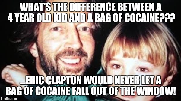 Tears in hahaholyshit | WHAT'S THE DIFFERENCE BETWEEN A 4 YEAR OLD KID AND A BAG OF COCAINE??? ...ERIC CLAPTON WOULD NEVER LET A BAG OF COCAINE FALL OUT OF THE WINDOW! | image tagged in savage,ouch,damn,going to hell | made w/ Imgflip meme maker