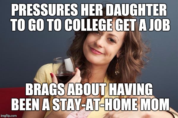 forever resentful mother | PRESSURES HER DAUGHTER TO GO TO COLLEGE GET A JOB; BRAGS ABOUT HAVING BEEN A STAY-AT-HOME MOM | image tagged in forever resentful mother | made w/ Imgflip meme maker