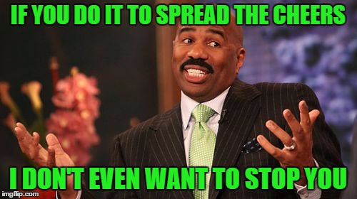 Steve Harvey Meme | IF YOU DO IT TO SPREAD THE CHEERS I DON'T EVEN WANT TO STOP YOU | image tagged in memes,steve harvey | made w/ Imgflip meme maker