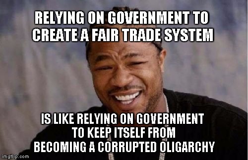 Say What? | RELYING ON GOVERNMENT TO CREATE A FAIR TRADE SYSTEM; IS LIKE RELYING ON GOVERNMENT TO KEEP ITSELF FROM BECOMING A CORRUPTED OLIGARCHY | image tagged in memes,yo dawg heard you | made w/ Imgflip meme maker