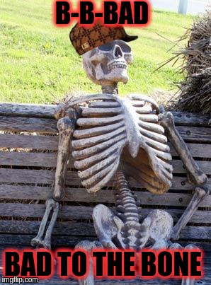 Waiting Skeleton | B-B-BAD; BAD TO THE BONE | image tagged in memes,waiting skeleton,scumbag | made w/ Imgflip meme maker
