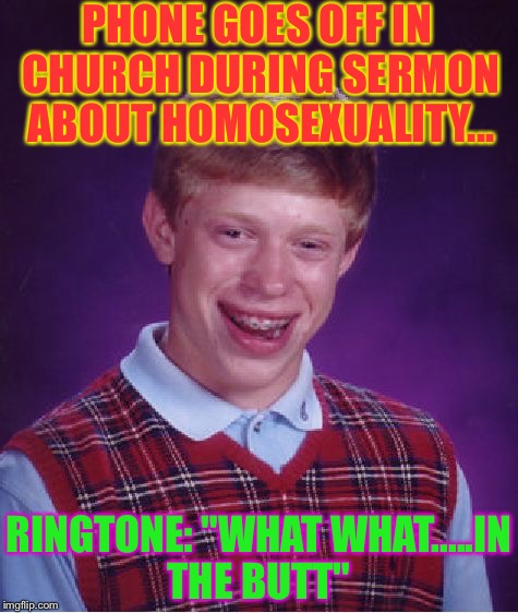 Bad Luck Brian | PHONE GOES OFF IN CHURCH DURING SERMON ABOUT HOMOSEXUALITY... RINGTONE: "WHAT WHAT.....IN THE BUTT" | image tagged in memes,bad luck brian | made w/ Imgflip meme maker