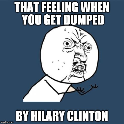 Y U No Meme | THAT FEELING WHEN YOU GET DUMPED; BY HILARY CLINTON | image tagged in memes,y u no | made w/ Imgflip meme maker