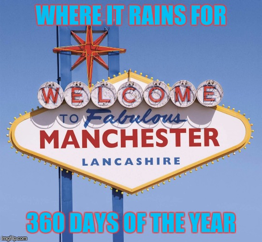 Manchester - Vegas | WHERE IT RAINS FOR; 360 DAYS OF THE YEAR | image tagged in manchester - vegas | made w/ Imgflip meme maker