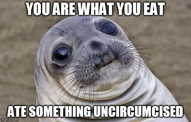 Need to go see a mohel fix that neck. | YOU ARE WHAT YOU EAT; ATE SOMETHING UNCIRCUMCISED | image tagged in awkward moment sealion,you are what you eat,tmi | made w/ Imgflip meme maker