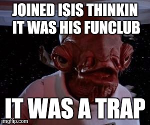 Admiral Ackbar | JOINED ISIS THINKIN IT WAS HIS FUNCLUB; IT WAS A TRAP | image tagged in admiral ackbar | made w/ Imgflip meme maker