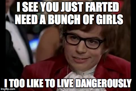 darn auto correct, its supposed to say near  | I SEE YOU JUST FARTED NEED A BUNCH OF GIRLS; I TOO LIKE TO LIVE DANGEROUSLY | image tagged in memes,i too like to live dangerously | made w/ Imgflip meme maker