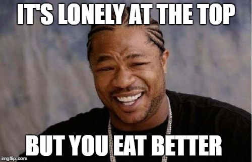 Yo Dawg Heard You Meme | IT'S LONELY AT THE TOP; BUT YOU EAT BETTER | image tagged in memes,yo dawg heard you | made w/ Imgflip meme maker