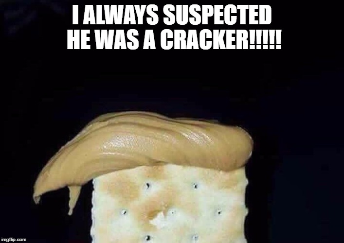 I ALWAYS SUSPECTED HE WAS A CRACKER!!!!! | image tagged in trump,cracker,peanut butter | made w/ Imgflip meme maker