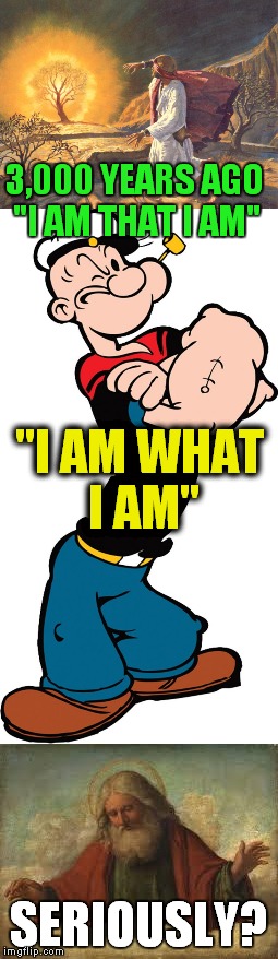 Reposts, reposts everywhere! | 3,000 YEARS AGO "I AM THAT I AM"; "I AM WHAT I AM"; SERIOUSLY? | image tagged in god,moses,popeye,reposts | made w/ Imgflip meme maker