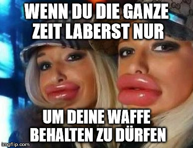 Duck Face Chicks Meme | WENN DU DIE GANZE ZEIT LABERST NUR; UM DEINE WAFFE BEHALTEN ZU DÜRFEN | image tagged in memes,duck face chicks | made w/ Imgflip meme maker