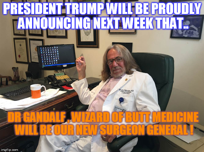 Biggest Ass Checker General  | PRESIDENT TRUMP WILL BE PROUDLY ANNOUNCING NEXT WEEK THAT.. DR GANDALF , WIZARD OF BUTT MEDICINE  WILL BE OUR NEW SURGEON GENERAL ! | image tagged in surgeon general,donald trump | made w/ Imgflip meme maker