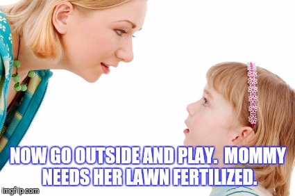 NOW GO OUTSIDE AND PLAY.  MOMMY NEEDS HER LAWN FERTILIZED. | made w/ Imgflip meme maker