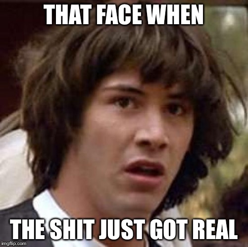 Conspiracy Keanu Meme | THAT FACE WHEN; THE SHIT JUST GOT REAL | image tagged in memes,conspiracy keanu | made w/ Imgflip meme maker