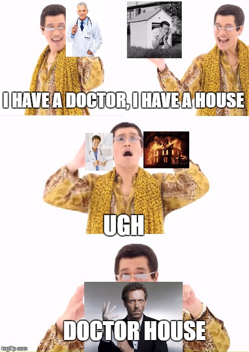 PPAP | I HAVE A DOCTOR, I HAVE A HOUSE; UGH; DOCTOR HOUSE | image tagged in memes,ppap | made w/ Imgflip meme maker