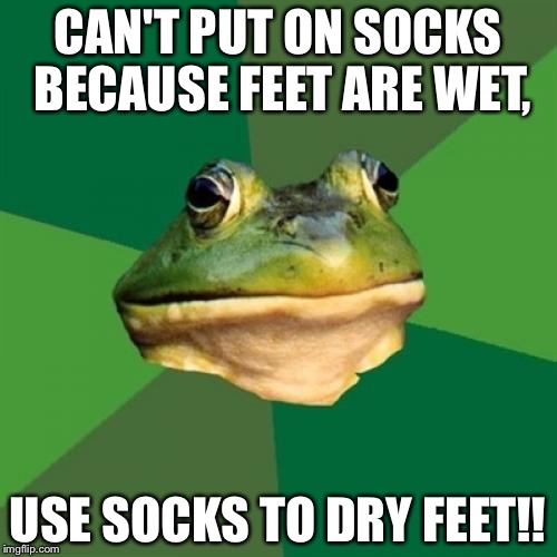 Foul Bachelor Frog | CAN'T PUT ON SOCKS BECAUSE FEET ARE WET, USE SOCKS TO DRY FEET!! | image tagged in memes,foul bachelor frog | made w/ Imgflip meme maker