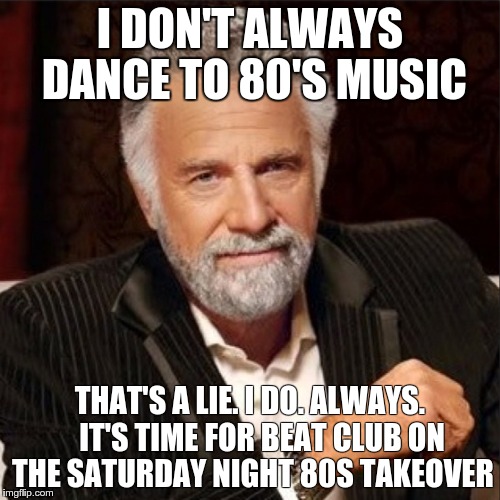Beat Club | I DON'T ALWAYS DANCE TO 80'S MUSIC; THAT'S A LIE. I DO. ALWAYS.    IT'S TIME FOR BEAT CLUB ON THE SATURDAY NIGHT 80S TAKEOVER | image tagged in world's most interesting man,80stakeover,warm985 | made w/ Imgflip meme maker