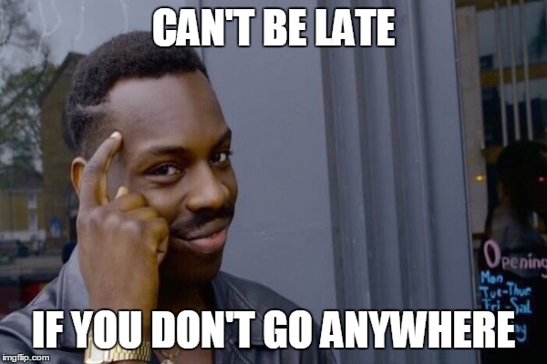 CAN'T BE LATE IF YOU DON'T GO ANYWHERE | made w/ Imgflip meme maker