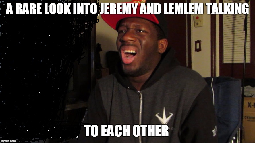 A RARE LOOK INTO JEREMY AND LEMLEM TALKING; TO EACH OTHER | image tagged in gamer and lemlem | made w/ Imgflip meme maker