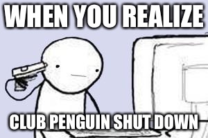 Computer Suicide | WHEN YOU REALIZE; CLUB PENGUIN SHUT DOWN | image tagged in computer suicide | made w/ Imgflip meme maker