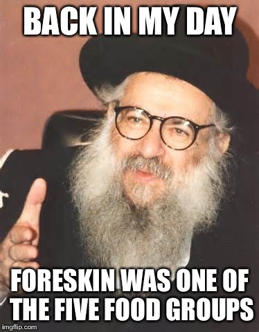 Back In My Day Rabbi | BACK IN MY DAY FORESKIN WAS ONE OF THE FIVE FOOD GROUPS | image tagged in back in my day rabbi | made w/ Imgflip meme maker