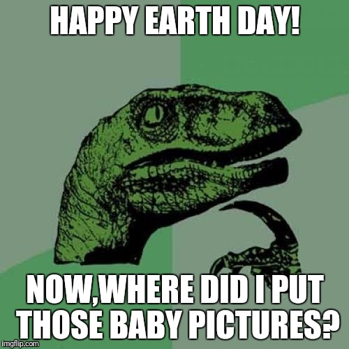 Philosoraptor | HAPPY EARTH DAY! NOW,WHERE DID I PUT THOSE BABY PICTURES? | image tagged in memes,philosoraptor | made w/ Imgflip meme maker