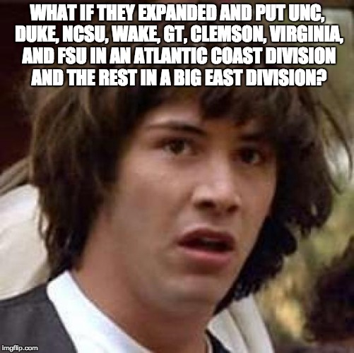 Conspiracy Keanu Meme | WHAT IF THEY EXPANDED AND PUT UNC, DUKE, NCSU, WAKE, GT, CLEMSON, VIRGINIA, AND FSU IN AN ATLANTIC COAST DIVISION AND THE REST IN A BIG EAST DIVISION? | image tagged in memes,conspiracy keanu | made w/ Imgflip meme maker