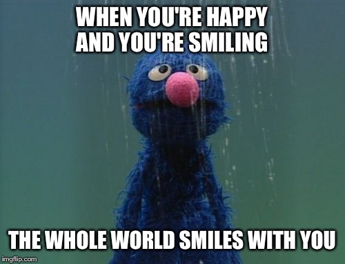 When you're happy! | WHEN YOU'RE HAPPY AND YOU'RE SMILING; THE WHOLE WORLD SMILES WITH YOU | image tagged in memes,happy,funny | made w/ Imgflip meme maker
