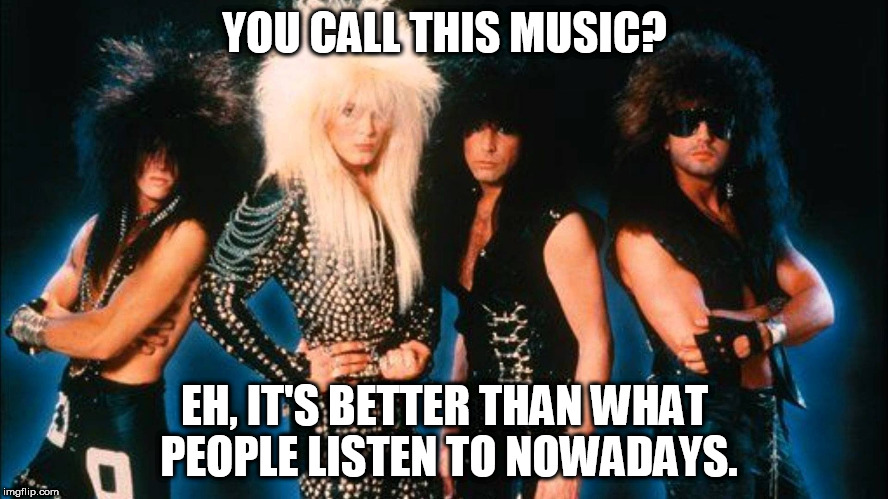The Lesser Of Evils | YOU CALL THIS MUSIC? EH, IT'S BETTER THAN WHAT PEOPLE LISTEN TO NOWADAYS. | image tagged in glam metal,teen pop | made w/ Imgflip meme maker