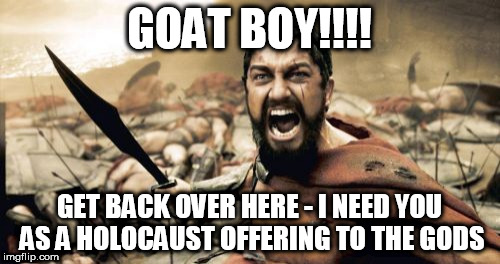 Sparta Leonidas Meme | GOAT BOY!!!! GET BACK OVER HERE - I NEED YOU AS A HOLOCAUST OFFERING TO THE GODS | image tagged in memes,sparta leonidas | made w/ Imgflip meme maker