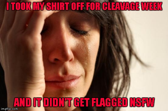 Cleavage Week...A .Mushu.thedog Event |  I TOOK MY SHIRT OFF FOR CLEAVAGE WEEK; AND IT DIDN'T GET FLAGGED NSFW | image tagged in memes,first world problems,cleavage week,funny,no respect | made w/ Imgflip meme maker