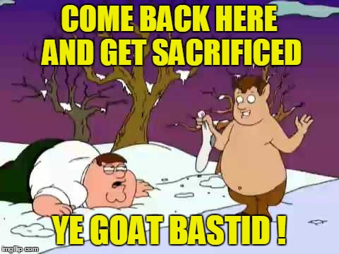 COME BACK HERE AND GET SACRIFICED YE GOAT BASTID ! | made w/ Imgflip meme maker