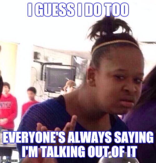 Black Girl Wat Meme | I GUESS I DO TOO EVERYONE'S ALWAYS SAYING I'M TALKING OUT OF IT | image tagged in memes,black girl wat | made w/ Imgflip meme maker