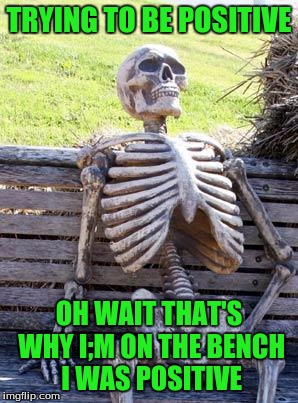 Waiting Skeleton Meme | TRYING TO BE POSITIVE OH WAIT THAT'S WHY I;M ON THE BENCH I WAS POSITIVE | image tagged in memes,waiting skeleton | made w/ Imgflip meme maker