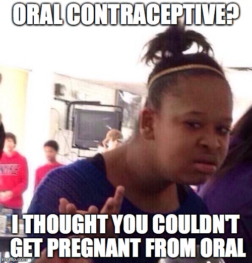 Black Girl Wat Meme | ORAL CONTRACEPTIVE? I THOUGHT YOU COULDN'T GET PREGNANT FROM ORAL | image tagged in memes,black girl wat | made w/ Imgflip meme maker