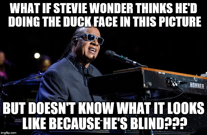 WHAT IF STEVIE WONDER THINKS HE'D DOING THE DUCK FACE IN THIS PICTURE BUT DOESN'T KNOW WHAT IT LOOKS LIKE BECAUSE HE'S BLIND??? | image tagged in stevie wonder | made w/ Imgflip meme maker