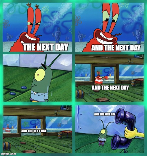 When you have to go to work... | THE NEXT DAY; AND THE NEXT DAY; AND THE NEXT DAY; AND THE NEXT DAY; AND THE NEXT DAY | image tagged in mr krabs and the next day,memes | made w/ Imgflip meme maker
