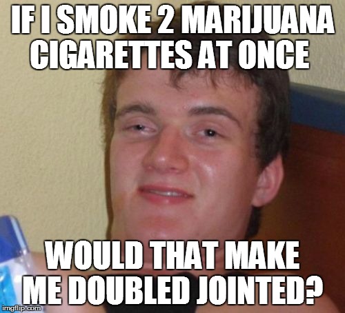 10 Guy Meme | IF I SMOKE 2 MARIJUANA CIGARETTES AT ONCE; WOULD THAT MAKE ME DOUBLED JOINTED? | image tagged in memes,10 guy | made w/ Imgflip meme maker