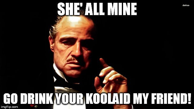 Godfather | SHE' ALL MINE; GO DRINK YOUR KOOLAID MY FRIEND! | image tagged in godfather | made w/ Imgflip meme maker