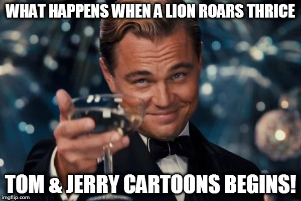 Leonardo Dicaprio Cheers Meme | WHAT HAPPENS WHEN A LION ROARS THRICE; TOM & JERRY CARTOONS BEGINS! | image tagged in memes,leonardo dicaprio cheers | made w/ Imgflip meme maker