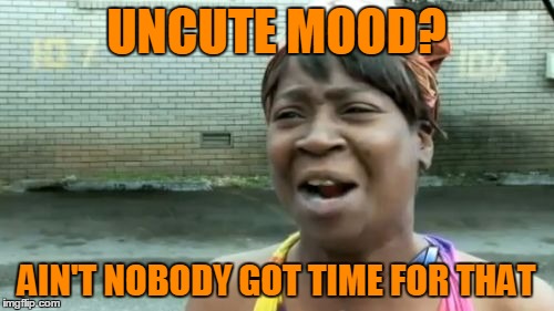 Ain't Nobody Got Time For That Meme | UNCUTE MOOD? AIN'T NOBODY GOT TIME FOR THAT | image tagged in memes,aint nobody got time for that | made w/ Imgflip meme maker