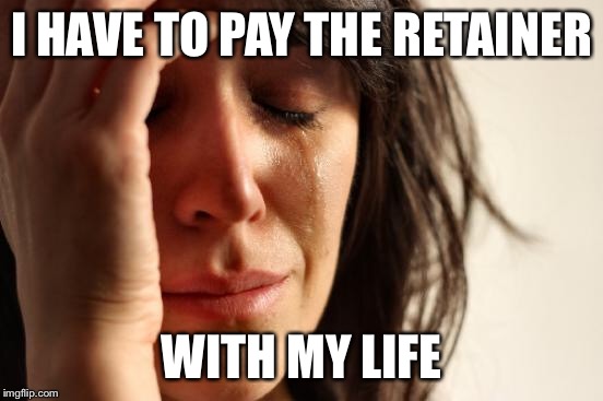 First World Problems Meme | I HAVE TO PAY THE RETAINER WITH MY LIFE | image tagged in memes,first world problems | made w/ Imgflip meme maker