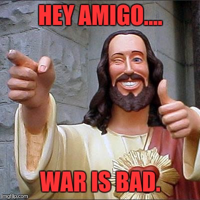 Buddy Christ Meme | HEY AMIGO.... WAR IS BAD. | image tagged in memes,buddy christ | made w/ Imgflip meme maker