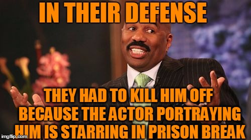 Steve Harvey Meme | IN THEIR DEFENSE THEY HAD TO KILL HIM OFF BECAUSE THE ACTOR PORTRAYING HIM IS STARRING IN PRISON BREAK | image tagged in memes,steve harvey | made w/ Imgflip meme maker