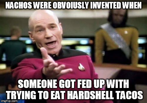 Messy tacos | NACHOS WERE OBVOIUSLY INVENTED WHEN; SOMEONE GOT FED UP WITH TRYING TO EAT HARDSHELL TACOS | image tagged in memes,picard wtf,tacos,taco tuesday | made w/ Imgflip meme maker