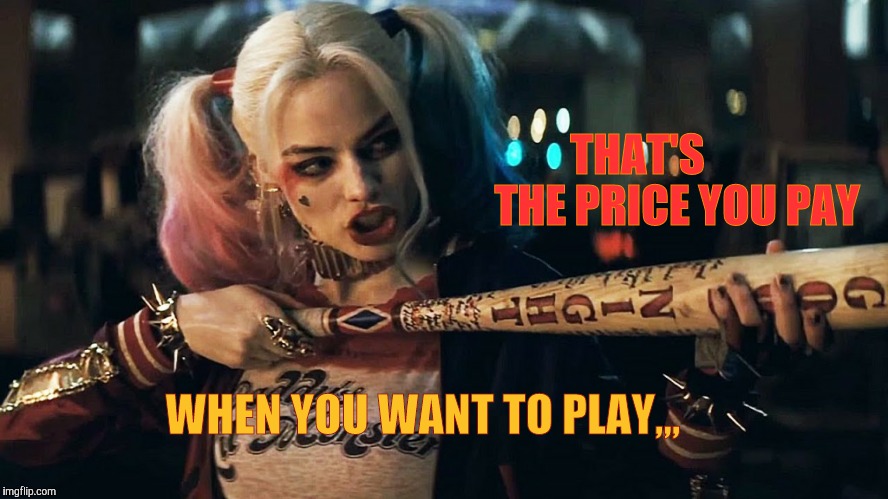 Harley Quinn lock n load,,, | THAT'S               THE PRICE YOU PAY WHEN YOU WANT TO PLAY,,, | image tagged in harley quinn lock n load   | made w/ Imgflip meme maker