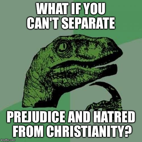 If you can separate christians from the KKK you can separate muslims from ISIS. |  WHAT IF YOU CAN'T SEPARATE; PREJUDICE AND HATRED FROM CHRISTIANITY? | image tagged in memes,philosoraptor | made w/ Imgflip meme maker