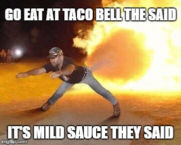 Taco Bell Strikes Again  |  GO EAT AT TACO BELL THE SAID; IT'S MILD SAUCE THEY SAID | image tagged in taco bell strikes again,taco bell,taco tuesday | made w/ Imgflip meme maker