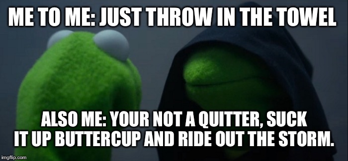 Evil Kermit Meme | ME TO ME: JUST THROW IN THE TOWEL; ALSO ME: YOUR NOT A QUITTER, SUCK IT UP BUTTERCUP AND RIDE OUT THE STORM. | image tagged in evil kermit | made w/ Imgflip meme maker